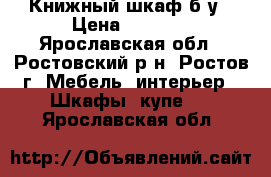 Книжный шкаф б/у › Цена ­ 1 000 - Ярославская обл., Ростовский р-н, Ростов г. Мебель, интерьер » Шкафы, купе   . Ярославская обл.